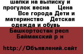 шапки на выписку и прогулок весна  › Цена ­ 500 - Все города Дети и материнство » Детская одежда и обувь   . Башкортостан респ.,Баймакский р-н